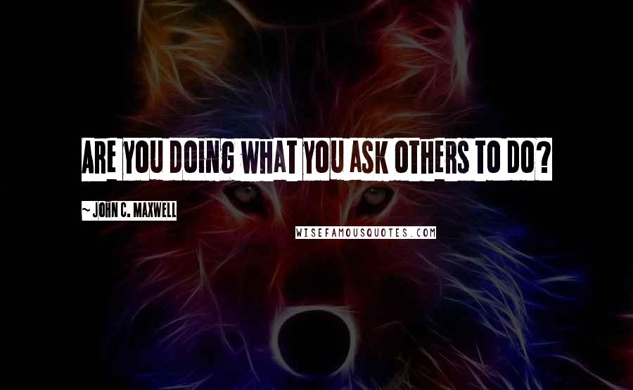 John C. Maxwell Quotes: Are you doing what you ask others to do?
