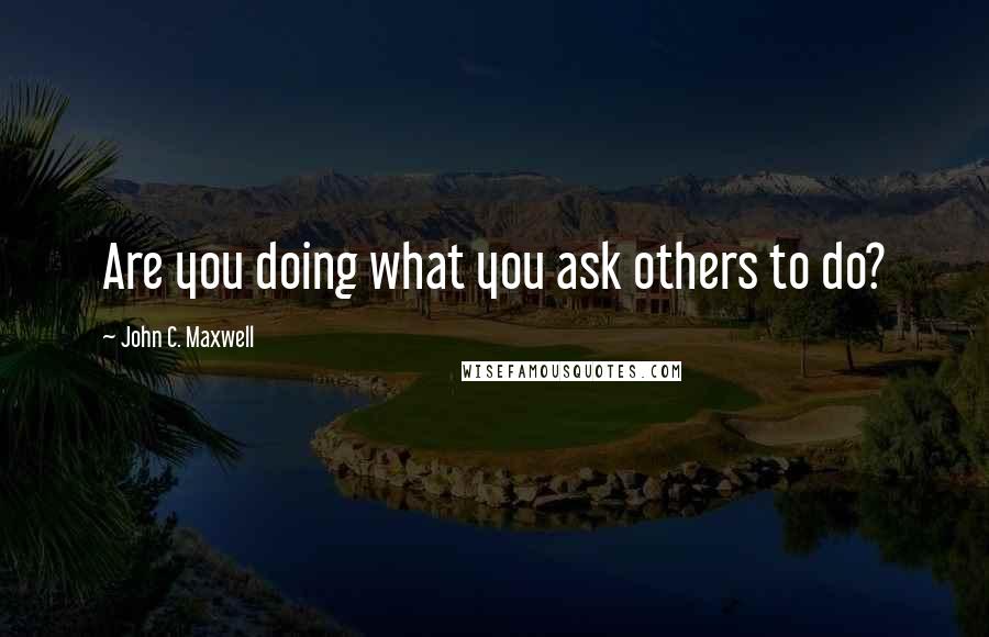 John C. Maxwell Quotes: Are you doing what you ask others to do?