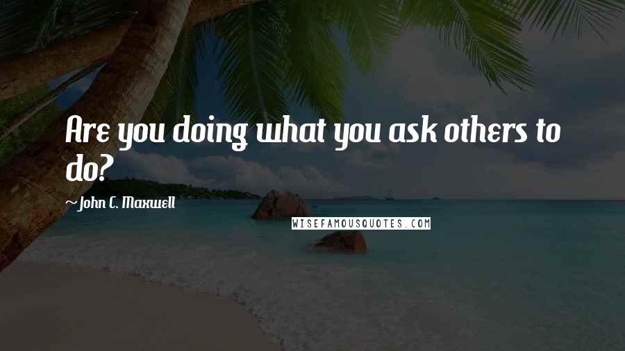 John C. Maxwell Quotes: Are you doing what you ask others to do?