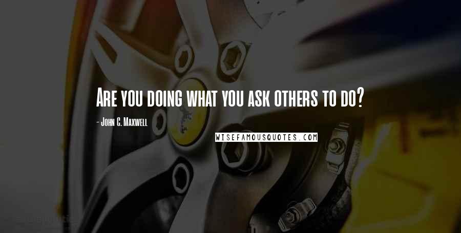 John C. Maxwell Quotes: Are you doing what you ask others to do?