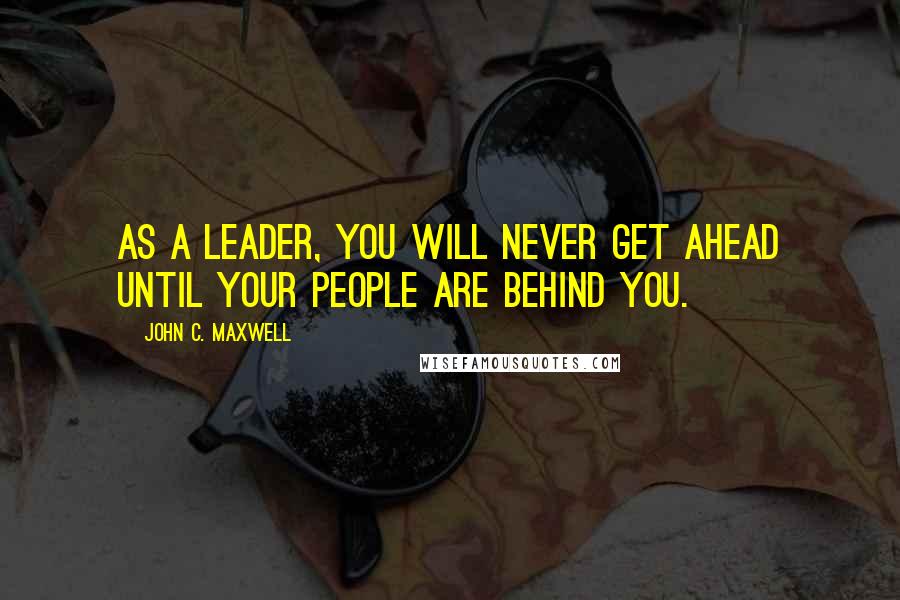 John C. Maxwell Quotes: As a leader, you will never get ahead until your people are behind you.