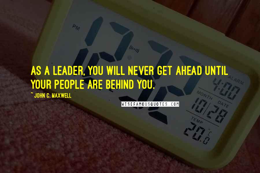 John C. Maxwell Quotes: As a leader, you will never get ahead until your people are behind you.