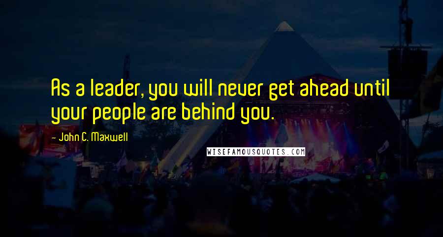 John C. Maxwell Quotes: As a leader, you will never get ahead until your people are behind you.