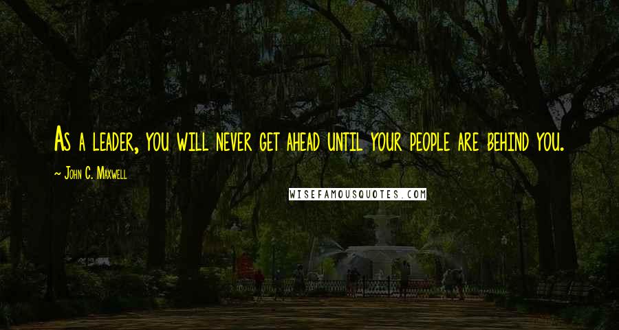 John C. Maxwell Quotes: As a leader, you will never get ahead until your people are behind you.