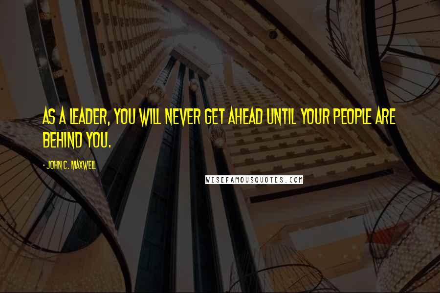 John C. Maxwell Quotes: As a leader, you will never get ahead until your people are behind you.