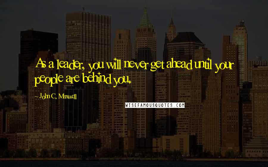 John C. Maxwell Quotes: As a leader, you will never get ahead until your people are behind you.