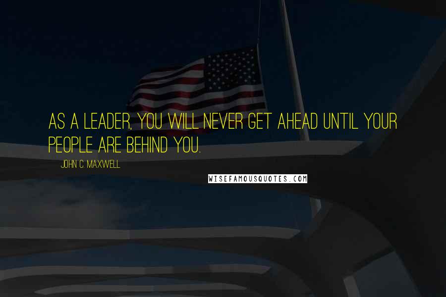 John C. Maxwell Quotes: As a leader, you will never get ahead until your people are behind you.