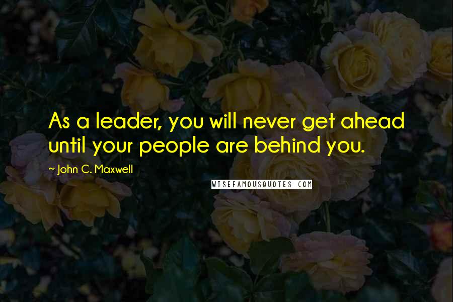 John C. Maxwell Quotes: As a leader, you will never get ahead until your people are behind you.