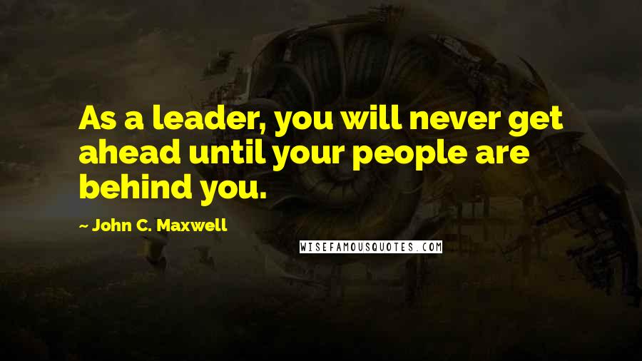 John C. Maxwell Quotes: As a leader, you will never get ahead until your people are behind you.