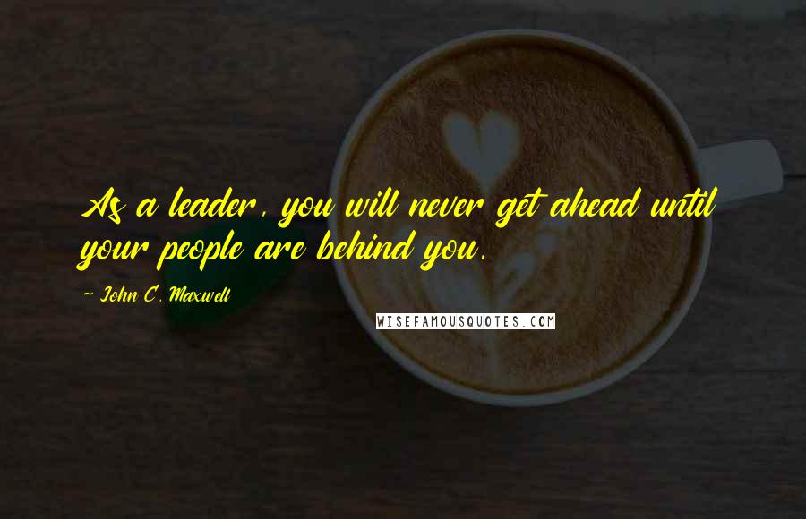 John C. Maxwell Quotes: As a leader, you will never get ahead until your people are behind you.