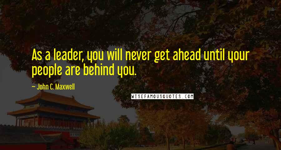 John C. Maxwell Quotes: As a leader, you will never get ahead until your people are behind you.