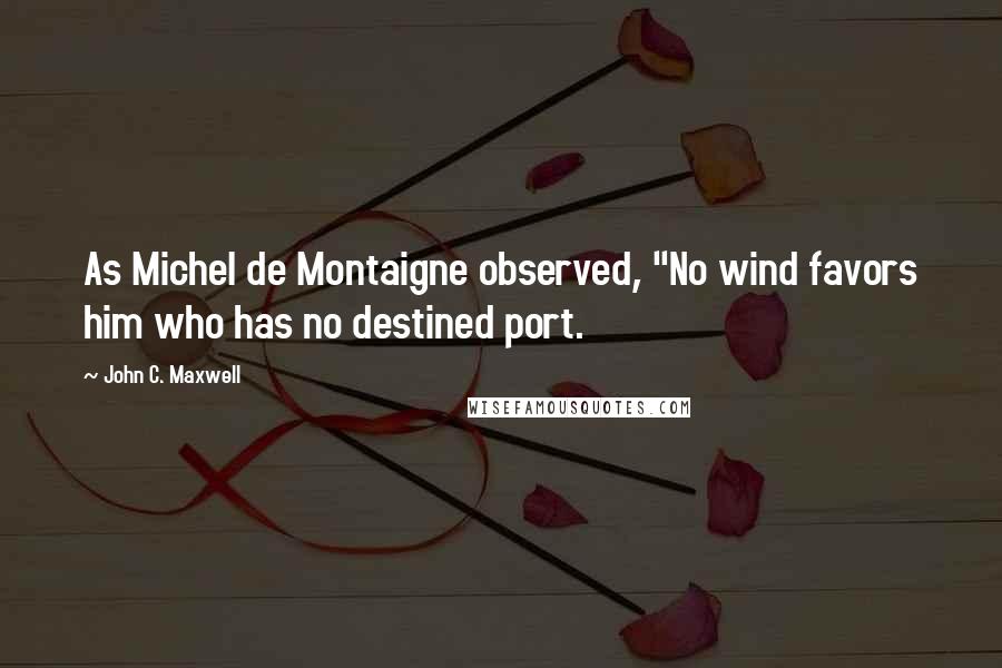 John C. Maxwell Quotes: As Michel de Montaigne observed, "No wind favors him who has no destined port.