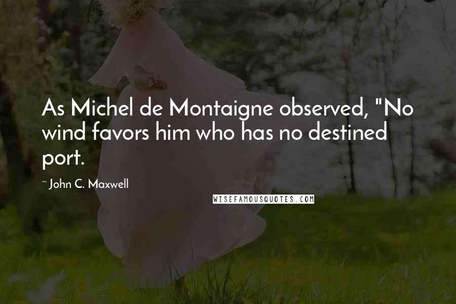 John C. Maxwell Quotes: As Michel de Montaigne observed, "No wind favors him who has no destined port.