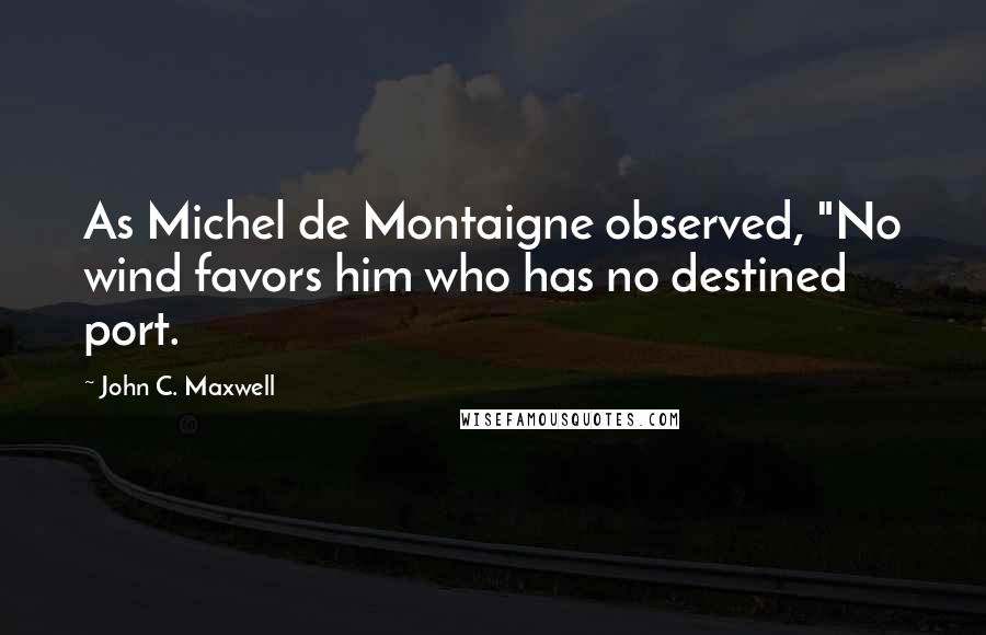 John C. Maxwell Quotes: As Michel de Montaigne observed, "No wind favors him who has no destined port.