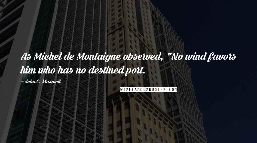 John C. Maxwell Quotes: As Michel de Montaigne observed, "No wind favors him who has no destined port.