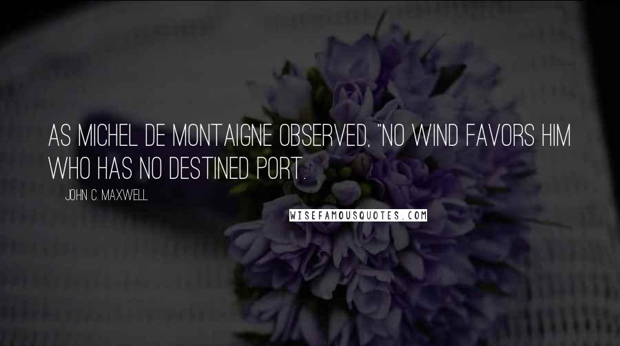 John C. Maxwell Quotes: As Michel de Montaigne observed, "No wind favors him who has no destined port.