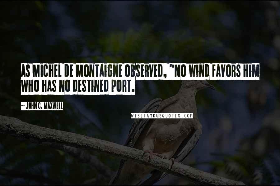 John C. Maxwell Quotes: As Michel de Montaigne observed, "No wind favors him who has no destined port.