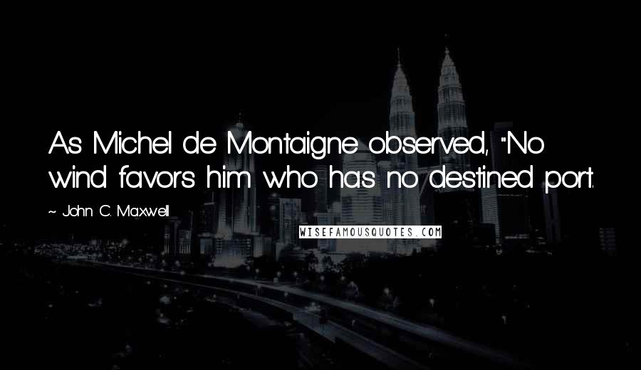 John C. Maxwell Quotes: As Michel de Montaigne observed, "No wind favors him who has no destined port.