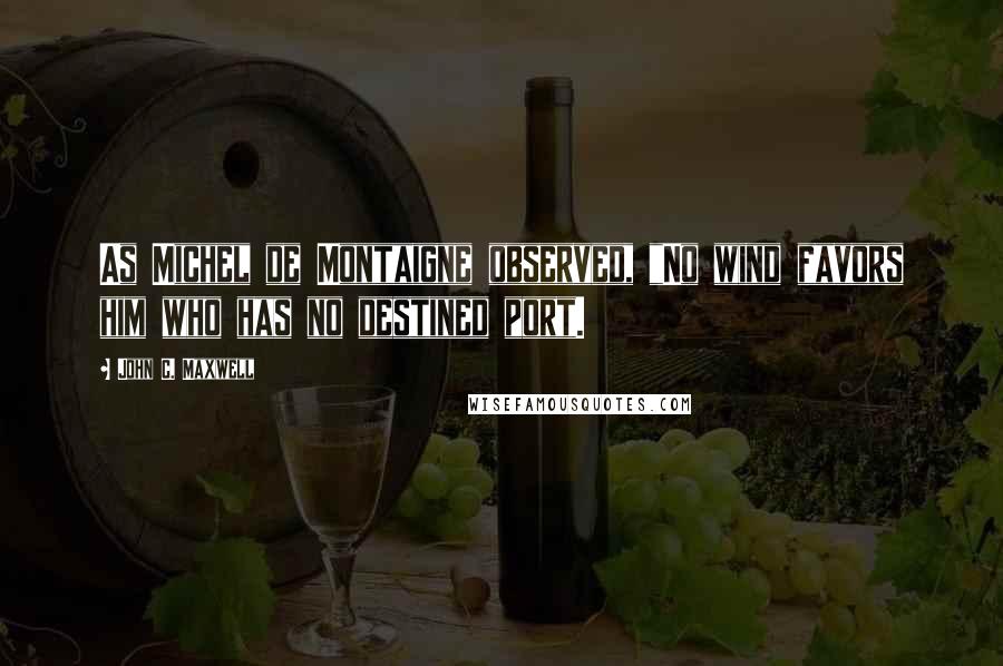 John C. Maxwell Quotes: As Michel de Montaigne observed, "No wind favors him who has no destined port.