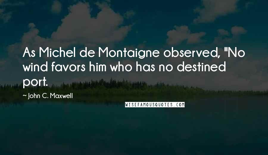 John C. Maxwell Quotes: As Michel de Montaigne observed, "No wind favors him who has no destined port.