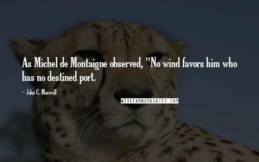 John C. Maxwell Quotes: As Michel de Montaigne observed, "No wind favors him who has no destined port.