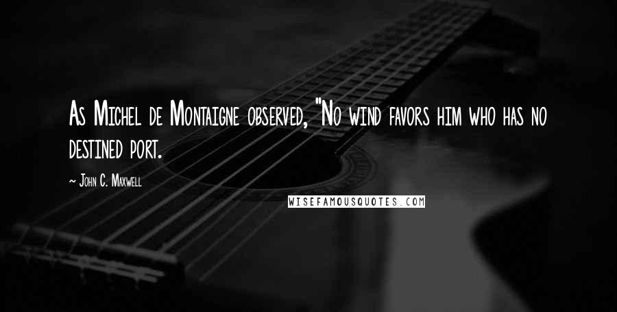 John C. Maxwell Quotes: As Michel de Montaigne observed, "No wind favors him who has no destined port.