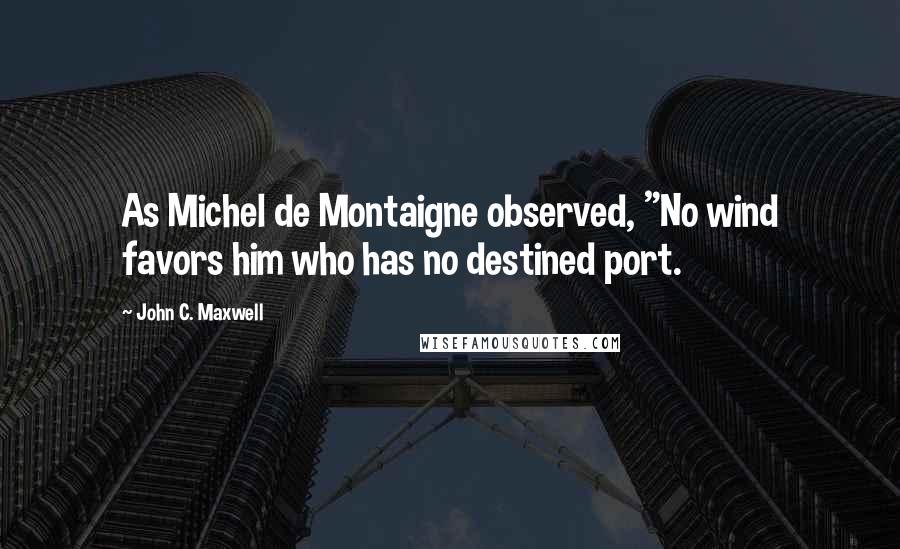 John C. Maxwell Quotes: As Michel de Montaigne observed, "No wind favors him who has no destined port.