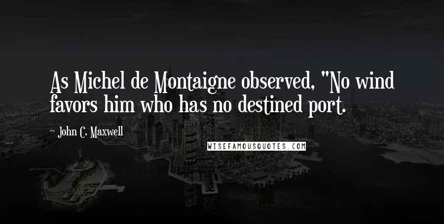 John C. Maxwell Quotes: As Michel de Montaigne observed, "No wind favors him who has no destined port.