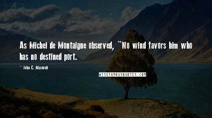 John C. Maxwell Quotes: As Michel de Montaigne observed, "No wind favors him who has no destined port.