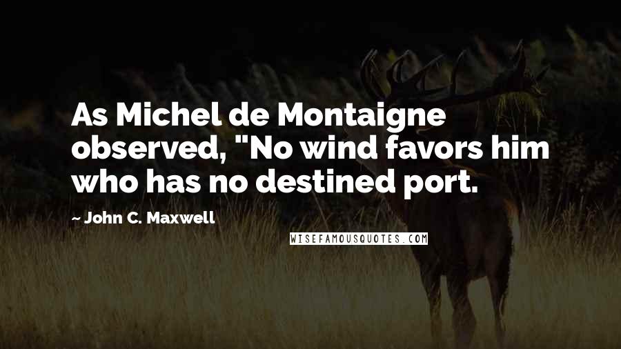 John C. Maxwell Quotes: As Michel de Montaigne observed, "No wind favors him who has no destined port.