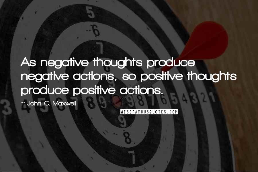 John C. Maxwell Quotes: As negative thoughts produce negative actions, so positive thoughts produce positive actions.