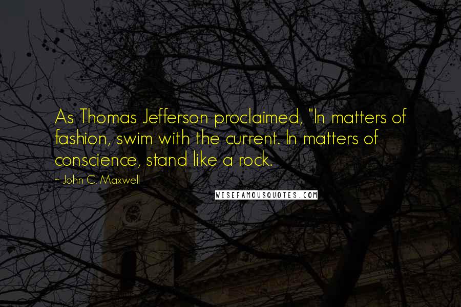 John C. Maxwell Quotes: As Thomas Jefferson proclaimed, "In matters of fashion, swim with the current. In matters of conscience, stand like a rock.