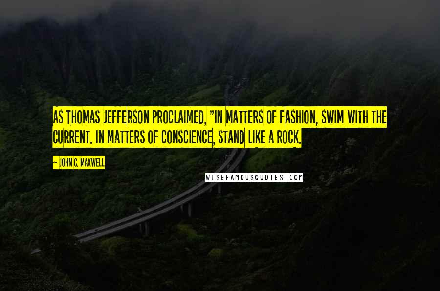 John C. Maxwell Quotes: As Thomas Jefferson proclaimed, "In matters of fashion, swim with the current. In matters of conscience, stand like a rock.