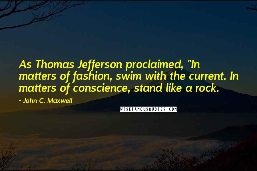 John C. Maxwell Quotes: As Thomas Jefferson proclaimed, "In matters of fashion, swim with the current. In matters of conscience, stand like a rock.