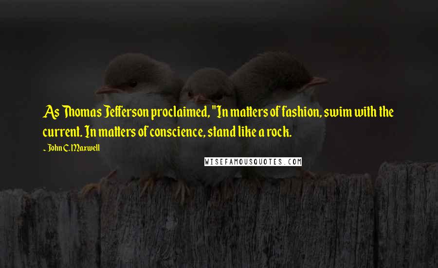 John C. Maxwell Quotes: As Thomas Jefferson proclaimed, "In matters of fashion, swim with the current. In matters of conscience, stand like a rock.