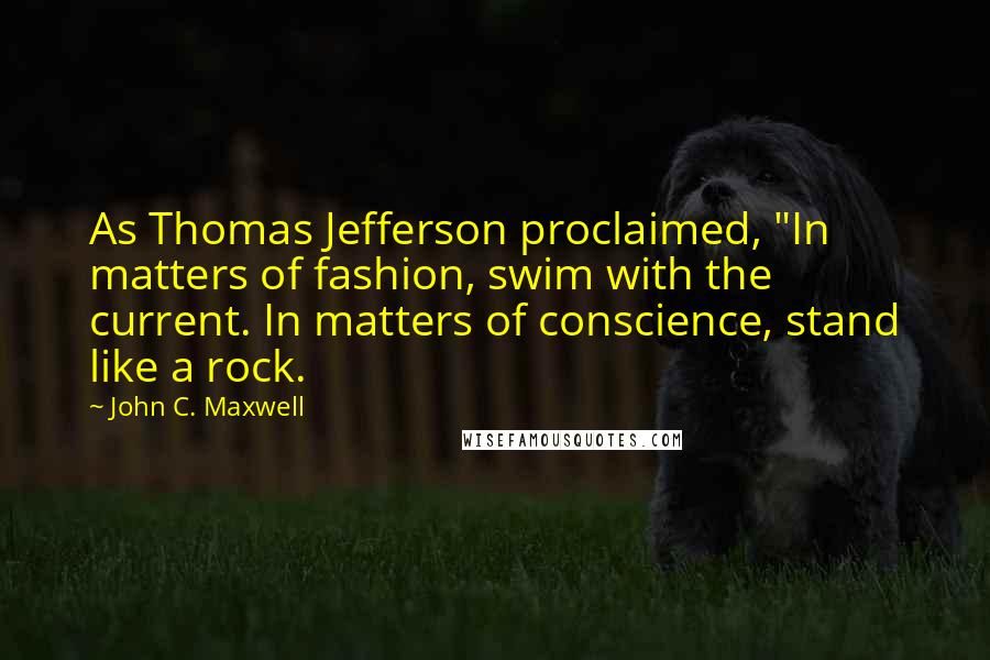 John C. Maxwell Quotes: As Thomas Jefferson proclaimed, "In matters of fashion, swim with the current. In matters of conscience, stand like a rock.