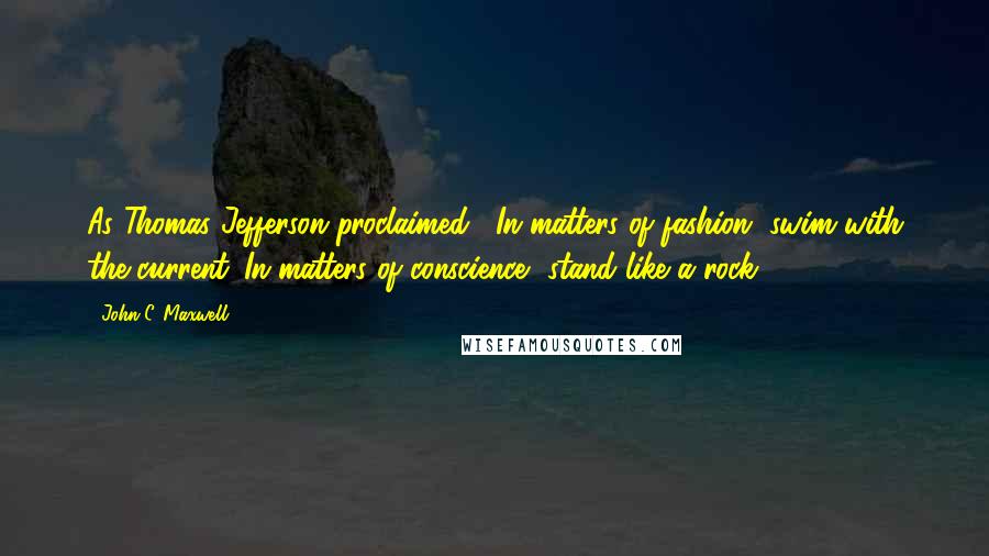 John C. Maxwell Quotes: As Thomas Jefferson proclaimed, "In matters of fashion, swim with the current. In matters of conscience, stand like a rock.