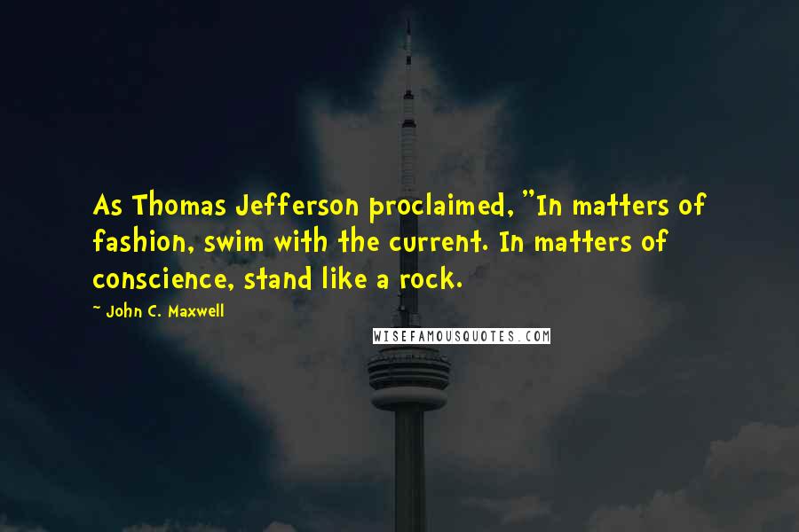 John C. Maxwell Quotes: As Thomas Jefferson proclaimed, "In matters of fashion, swim with the current. In matters of conscience, stand like a rock.