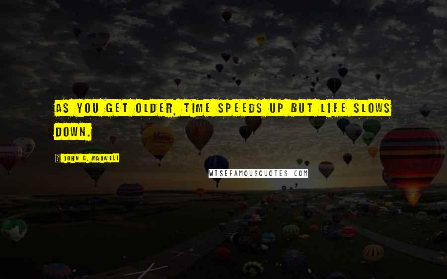 John C. Maxwell Quotes: As you get older, time speeds up but life slows down.