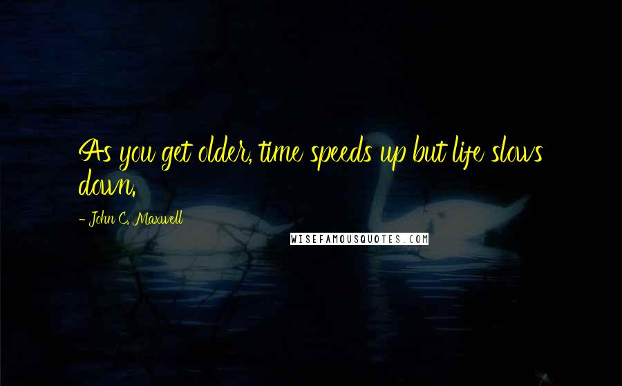 John C. Maxwell Quotes: As you get older, time speeds up but life slows down.