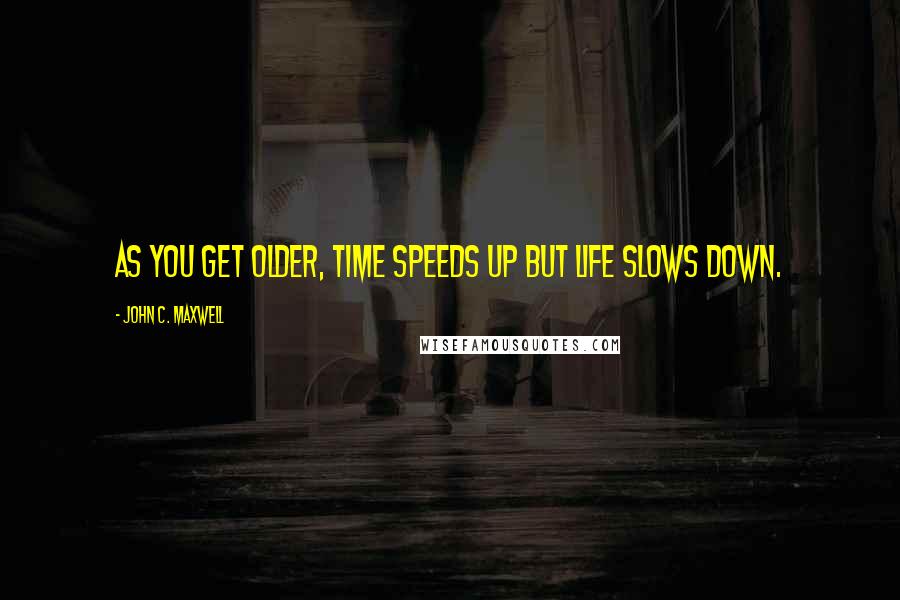 John C. Maxwell Quotes: As you get older, time speeds up but life slows down.