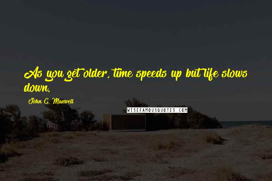 John C. Maxwell Quotes: As you get older, time speeds up but life slows down.