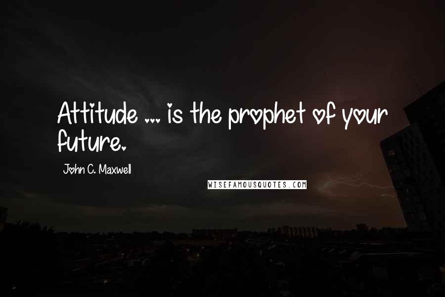 John C. Maxwell Quotes: Attitude ... is the prophet of your future.