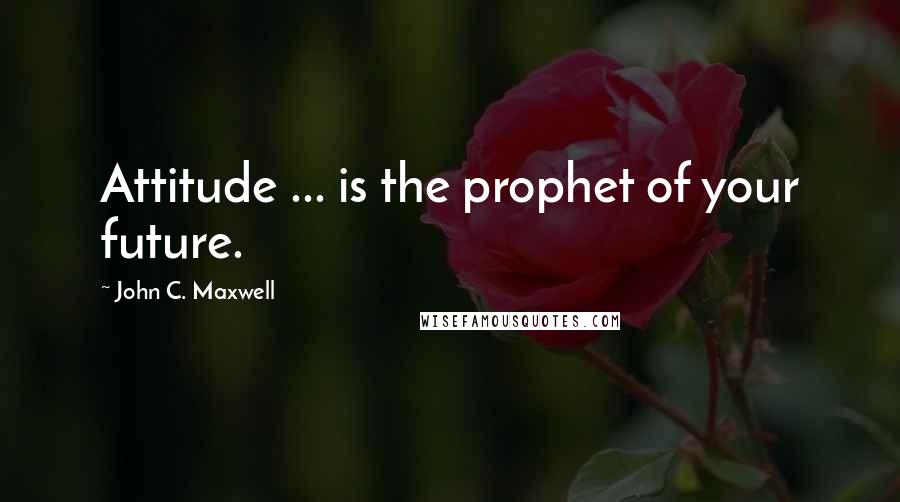 John C. Maxwell Quotes: Attitude ... is the prophet of your future.