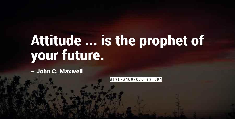 John C. Maxwell Quotes: Attitude ... is the prophet of your future.