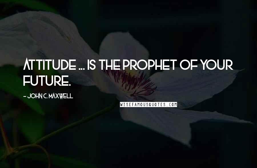 John C. Maxwell Quotes: Attitude ... is the prophet of your future.
