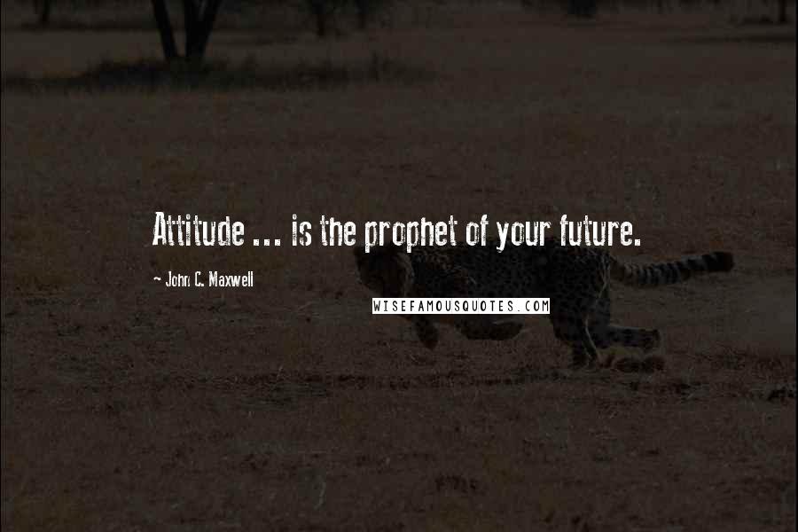 John C. Maxwell Quotes: Attitude ... is the prophet of your future.