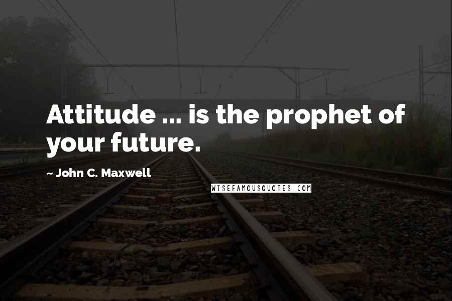 John C. Maxwell Quotes: Attitude ... is the prophet of your future.