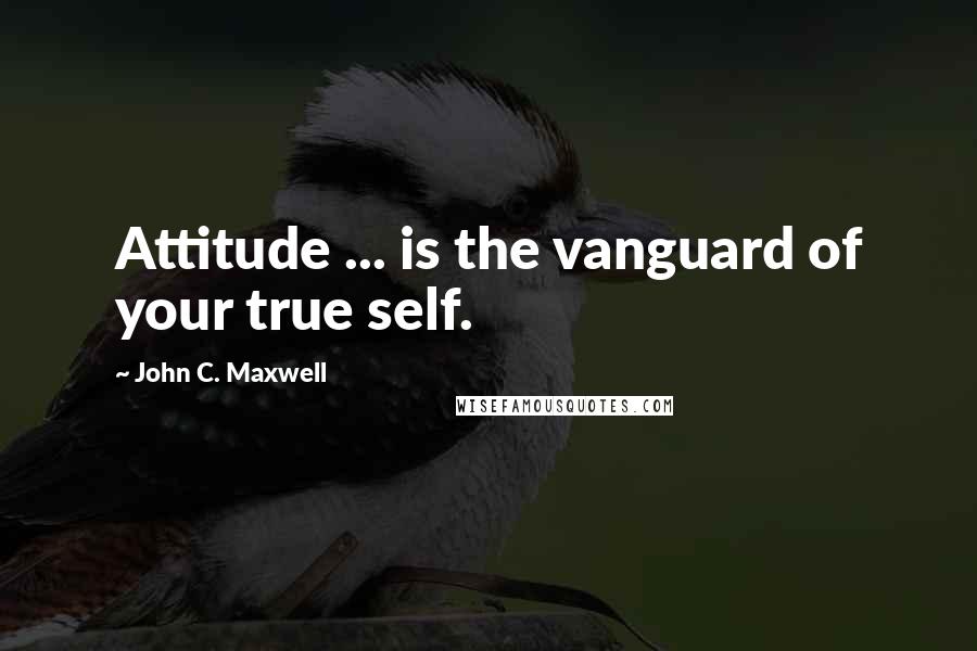 John C. Maxwell Quotes: Attitude ... is the vanguard of your true self.