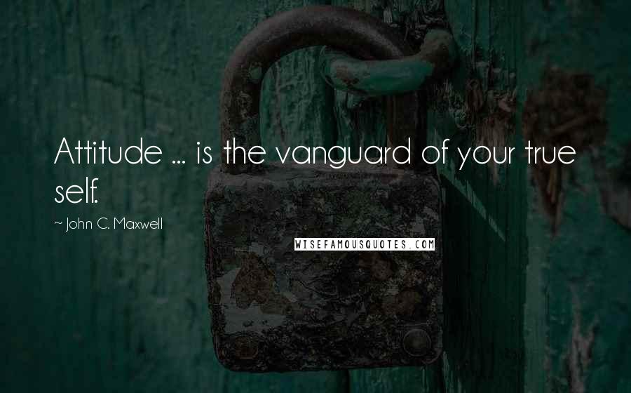John C. Maxwell Quotes: Attitude ... is the vanguard of your true self.